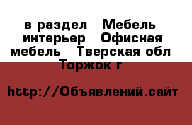  в раздел : Мебель, интерьер » Офисная мебель . Тверская обл.,Торжок г.